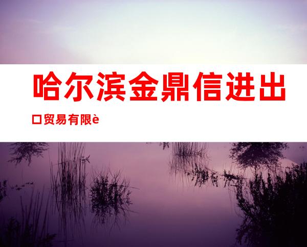 哈尔滨金鼎信进出口贸易有限责任公司